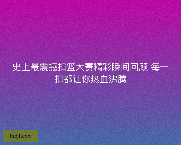 史上最震撼扣篮大赛精彩瞬间回顾 每一扣都让你热血沸腾 史上最震撼扣篮大赛精彩瞬间回顾 每一扣都让你热血沸腾