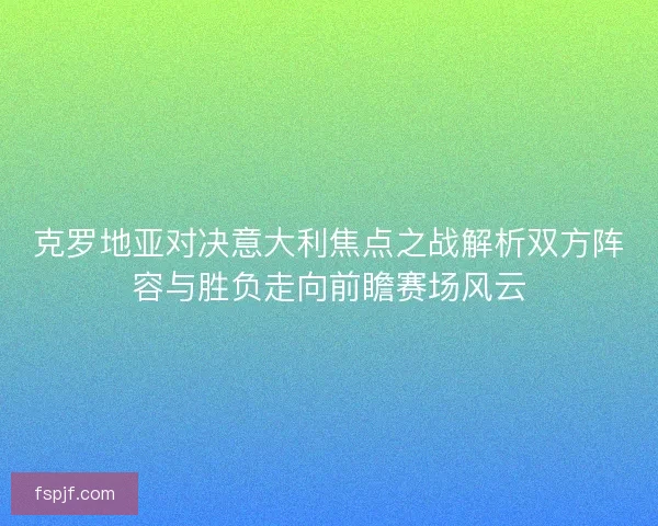 克罗地亚对决意大利焦点之战解析双方阵容与胜负走向前瞻赛场风云