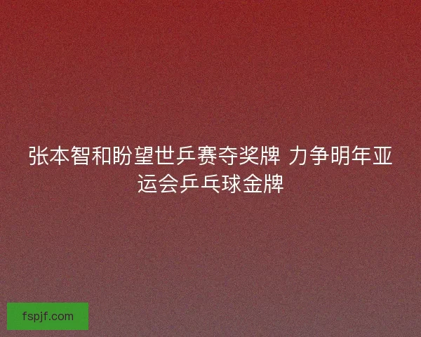 张本智和盼望世乒赛夺奖牌 力争明年亚运会乒乓球金牌