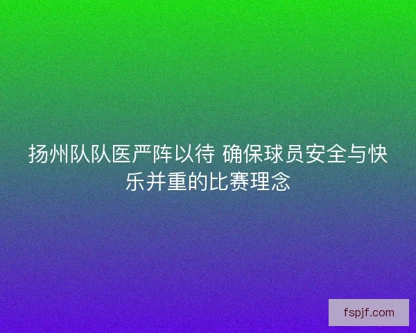 扬州队队医严阵以待 确保球员安全与快乐并重的比赛理念 扬州队队医严阵以待 确保球员安全与快乐并重的比赛理念