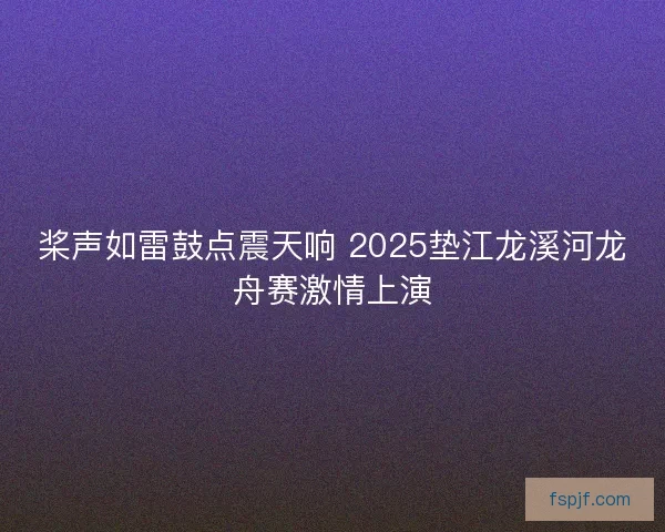 桨声如雷鼓点震天响 2025垫江龙溪河龙舟赛激情上演 桨声如雷鼓点震天响 2025垫江龙溪河龙舟赛激情上演