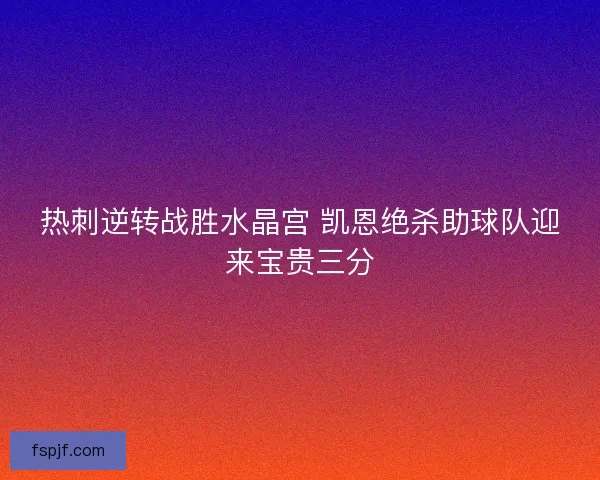 热刺逆转战胜水晶宫 凯恩绝杀助球队迎来宝贵三分 热刺逆转战胜水晶宫 凯恩绝杀助球队迎来宝贵三分