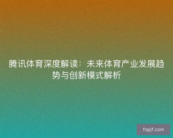 腾讯体育深度解读:未来体育产业发展趋势与创新模式解析 腾讯体育深度解读:未来体育产业发展趋势与创新模式解析