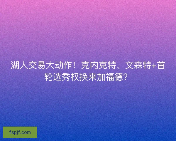 湖人交易大动作！克内克特、文森特+首轮选秀权换来加福德？