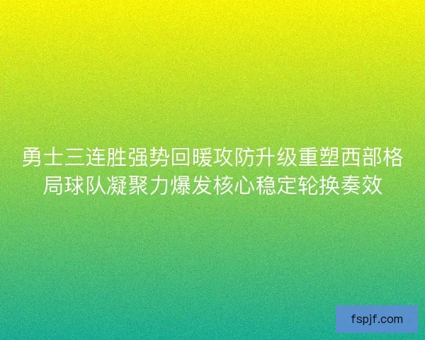 勇士三连胜强势回暖攻防升级重塑西部格局球队凝聚力爆发核心稳定轮换奏效