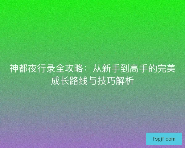 神都夜行录全攻略：从新手到高手的完美成长路线与技巧解析