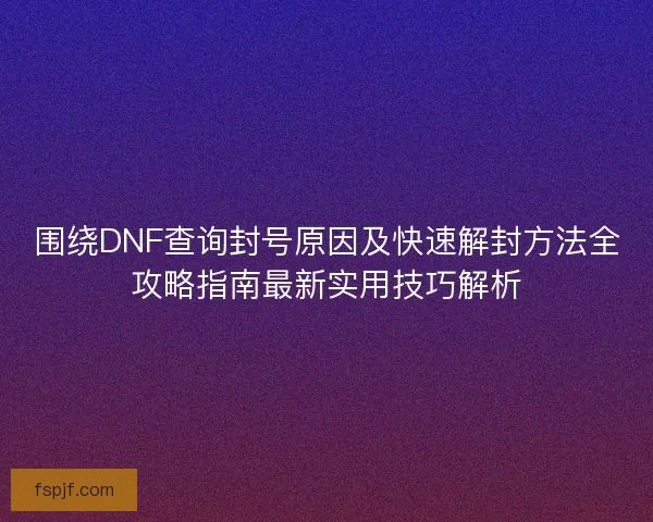 圍繞DNF查詢封號原因及快速解封方法全攻略指南最新實用技巧解析