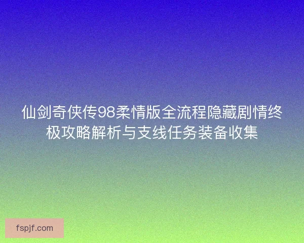 仙劍奇?zhèn)b傳98柔情版全流程隱藏劇情終極攻略解析與支線任務(wù)裝備收集