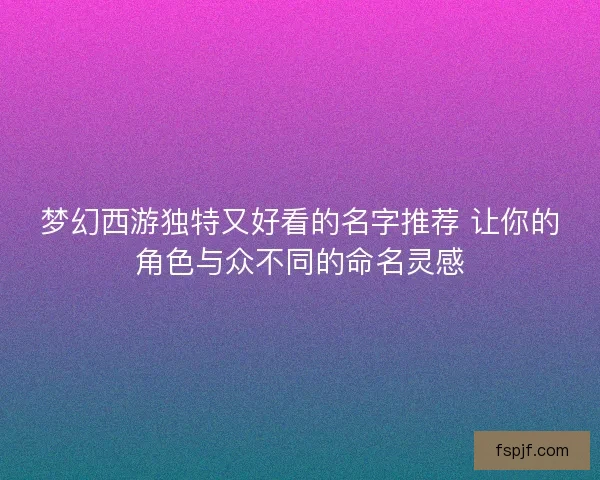 梦幻西游独特又好看的名字推荐 让你的角色与众不同的命名灵感 梦幻西游独特又好看的名字推荐 让你的角色与众不同的命名灵感