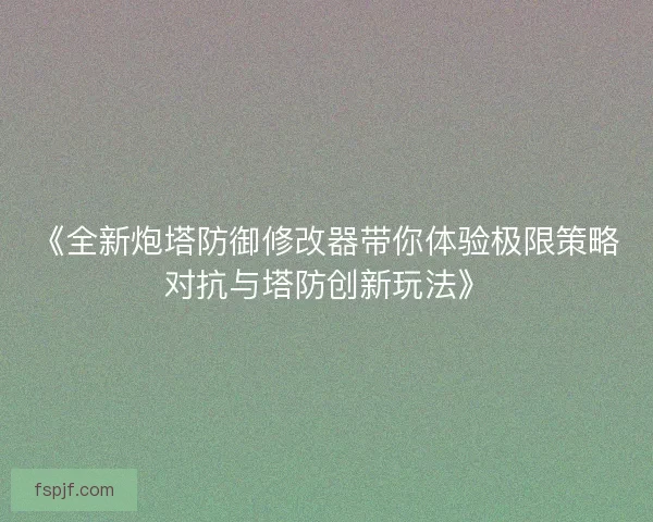 《全新炮塔防御修改器带你体验极限策略对抗与塔防创新玩法》