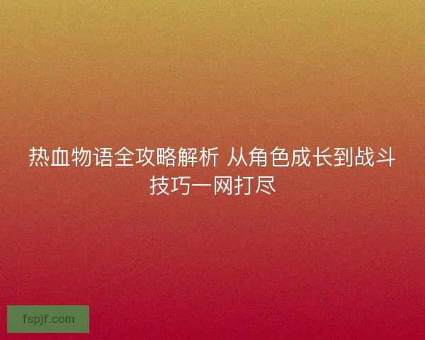 热血物语全攻略解析 从角色成长到战斗技巧一网打尽 热血物语全攻略解析 从角色成长到战斗技巧一网打尽