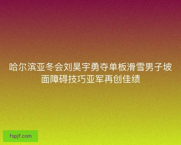 哈尔滨亚冬会刘昊宇勇夺单板滑雪男子坡面障碍技巧亚军再创佳绩 哈尔滨亚冬会刘昊宇勇夺单板滑雪男子坡面障碍技巧亚军再创佳绩