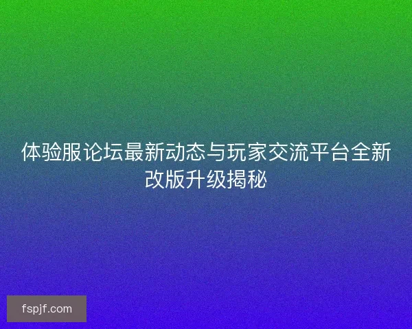 体验服论坛最新动态与玩家交流平台全新改版升级揭秘