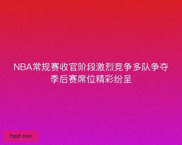 NBA常规赛收官阶段激烈竞争多队争夺季后赛席位精彩纷呈