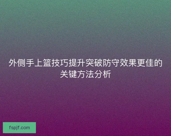 外侧手上篮技巧提升突破防守效果更佳的关键方法分析