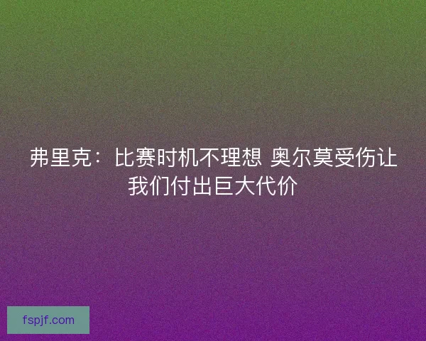 弗里克:比赛时机不理想 奥尔莫受伤让我们付出巨大代价 弗里克:比赛时机不理想 奥尔莫受伤让我们付出巨大代价