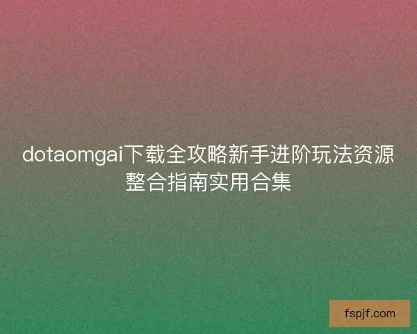 dotaomgai下载全攻略新手进阶玩法资源整合指南实用合集