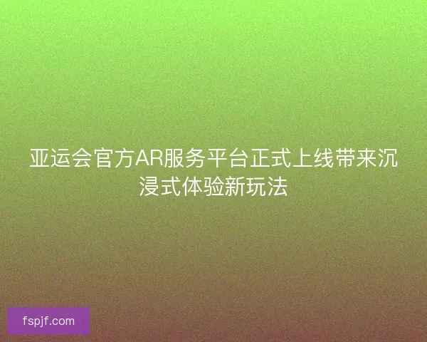 亚运会官方AR服务平台正式上线带来沉浸式体验新玩法