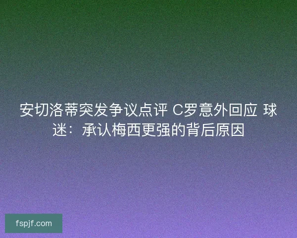 安切洛蒂突发争议点评 C罗意外回应 球迷：承认梅西更强的背后原因