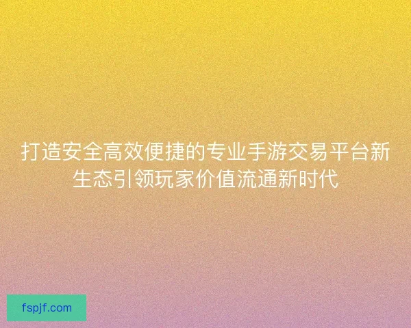 打造安全高效便捷的专业手游交易平台新生态引领玩家价值流通新时代