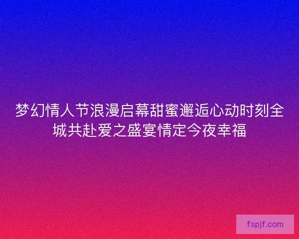 梦幻情人节浪漫启幕甜蜜邂逅心动时刻全城共赴爱之盛宴情定今夜幸福