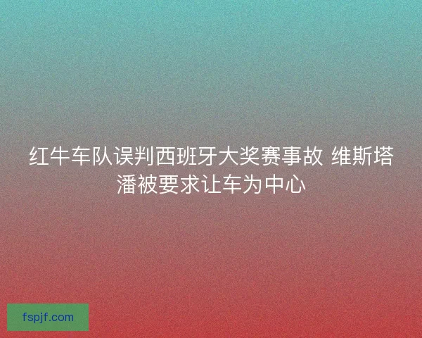 红牛车队误判西班牙大奖赛事故 维斯塔潘被要求让车为中心