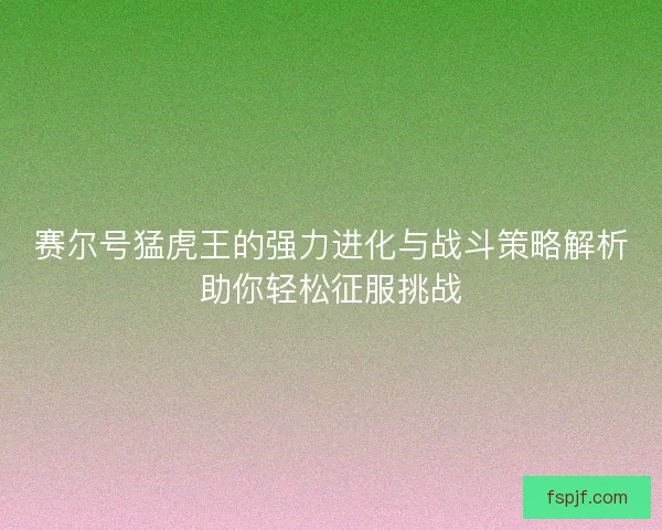 赛尔号猛虎王的强力进化与战斗策略解析助你轻松征服挑战