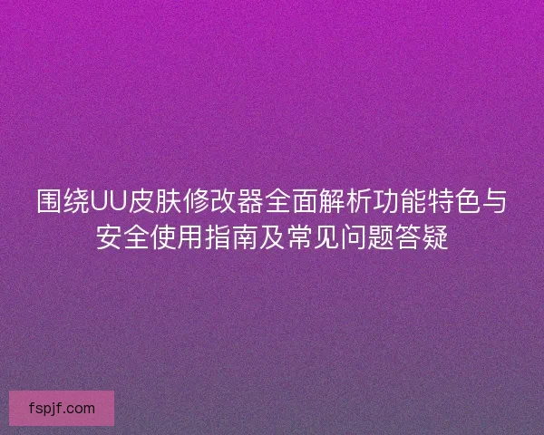 围绕UU皮肤修改器全面解析功能特色与安全使用指南及常见问题答疑