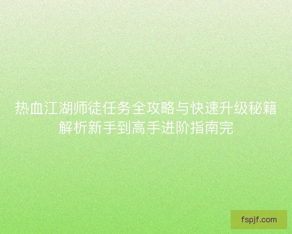 热血江湖师徒任务全攻略与快速升级秘籍解析新手到高手进阶指南完