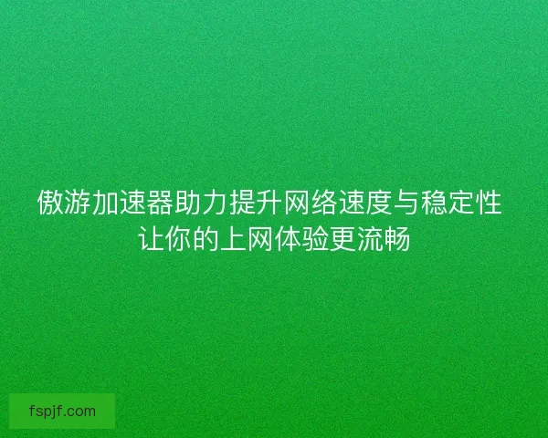 傲游加速器助力提升网络速度与稳定性 让你的上网体验更流畅 傲游加速器助力提升网络速度与稳定性 让你的上网体验更流畅