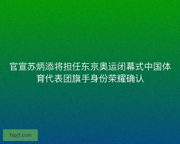 官宣苏炳添将担任东京奥运闭幕式中国体育代表团旗手身份荣耀确认 官宣苏炳添将担任东京奥运闭幕式中国体育代表团旗手身份荣耀确认