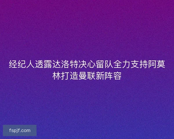 经纪人透露达洛特决心留队全力支持阿莫林打造曼联新阵容