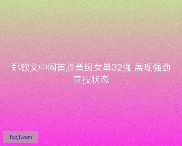 郑钦文中网首胜晋级女单32强 展现强劲竞技状态