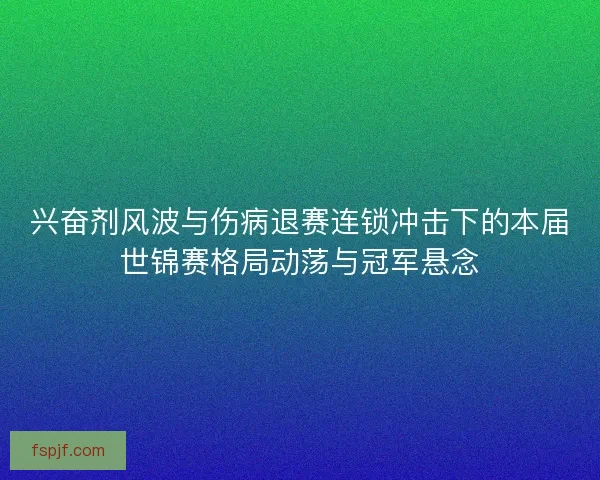 兴奋剂风波与伤病退赛连锁冲击下的本届世锦赛格局动荡与冠军悬念
