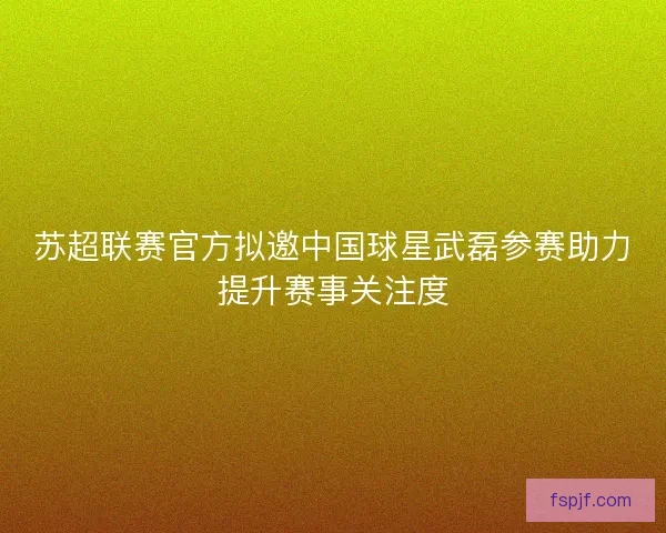 苏超联赛官方拟邀中国球星武磊参赛助力提升赛事关注度 苏超联赛官方拟邀中国球星武磊参赛助力提升赛事关注度