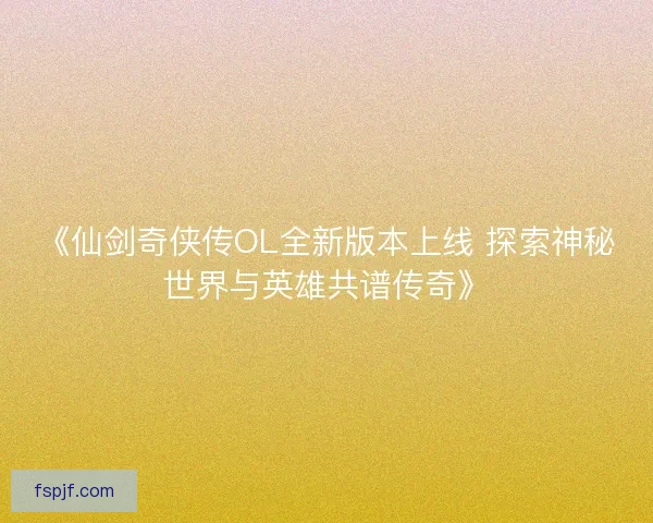 《仙剑奇侠传OL全新版本上线 探索神秘世界与英雄共谱传奇》 《仙剑奇侠传OL全新版本上线 探索神秘世界与英雄共谱传奇》