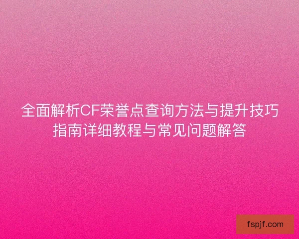 全面解析CF荣誉点查询方法与提升技巧指南详细教程与常见问题解答
