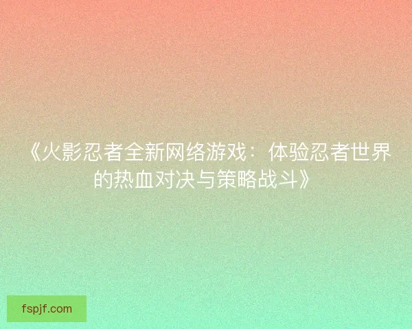 《火影忍者全新网络游戏:体验忍者世界的热血对决与策略战斗》 《火影忍者全新网络游戏:体验忍者世界的热血对决与策略战斗》