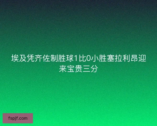 埃及凭齐佐制胜球1比0小胜塞拉利昂迎来宝贵三分
