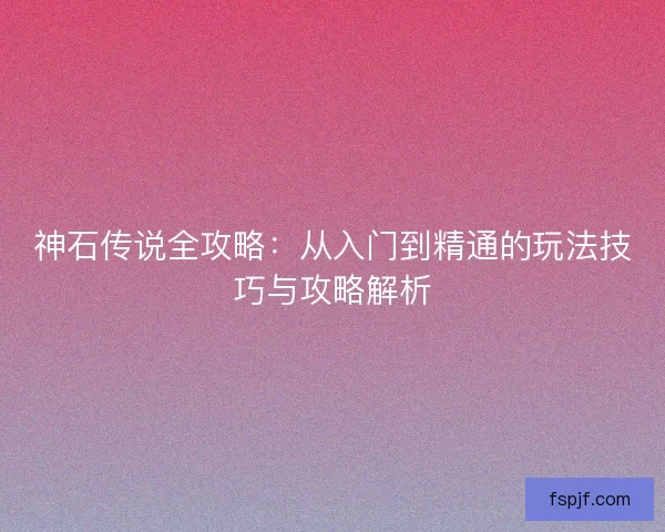 神石传说全攻略:从入门到精通的玩法技巧与攻略解析 神石传说全攻略:从入门到精通的玩法技巧与攻略解析